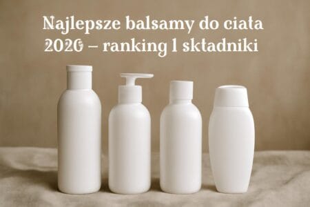 Najlepsze balsamy do ciała 2026 – ranking i składniki